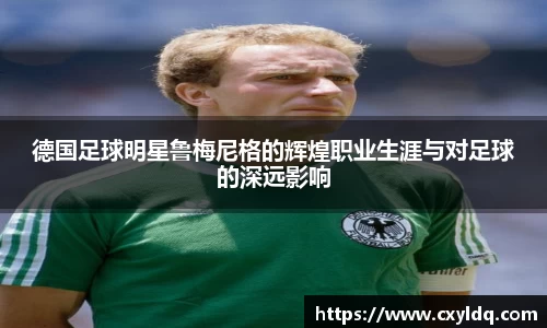 德国足球明星鲁梅尼格的辉煌职业生涯与对足球的深远影响